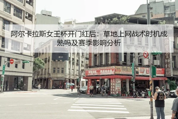 阿尔卡拉斯女王杯开门红后：草地上网战术时机成熟吗及赛季影响分析