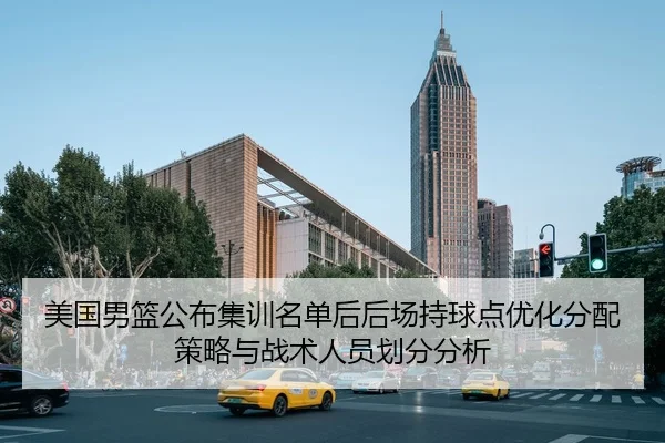 美国男篮公布集训名单后后场持球点优化分配策略与战术人员划分分析