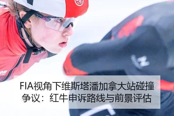 FIA视角下维斯塔潘加拿大站碰撞争议：红牛申诉路线与前景评估
