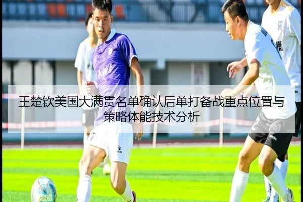 王楚钦美国大满贯名单确认后单打备战重点位置与策略体能技术分析