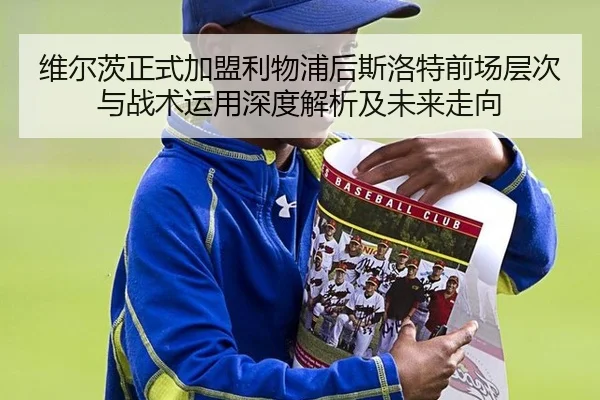 维尔茨正式加盟利物浦后斯洛特前场层次与战术运用深度解析及未来走向