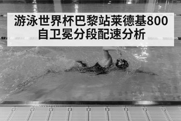 游泳世界杯巴黎站莱德基800自卫冕分段配速分析
