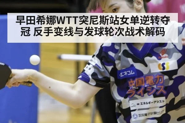 早田希娜WTT突尼斯站女单逆转夺冠 反手变线与发球轮次战术解码