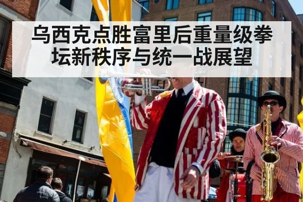 乌西克点胜富里后重量级拳坛新秩序与统一战展望