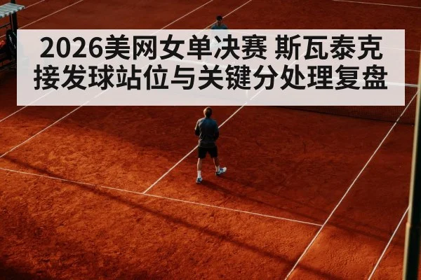 2026美网女单决赛 斯瓦泰克接发球站位与关键分处理复盘